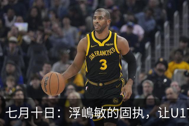 七月十日：浮嶋敏的固执，让U17国足两次掉进同一个坑？
