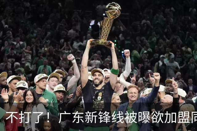 不打了！广东新锋线被曝欲加盟同曦男篮，朱芳雨确认放人！