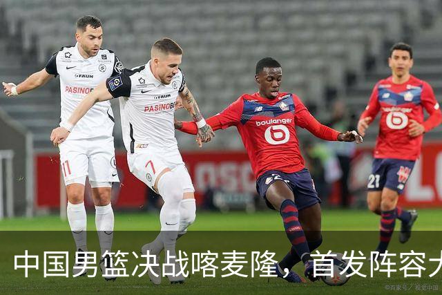 中国男篮决战喀麦隆，首发阵容大调整，郭士强重要表态引争议