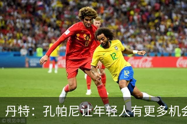 丹特：孔帕尼让年轻人有更多机会，我和他的关系很好