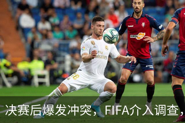决赛后爆发冲突，FIFA介入调查，输赢之外看体面