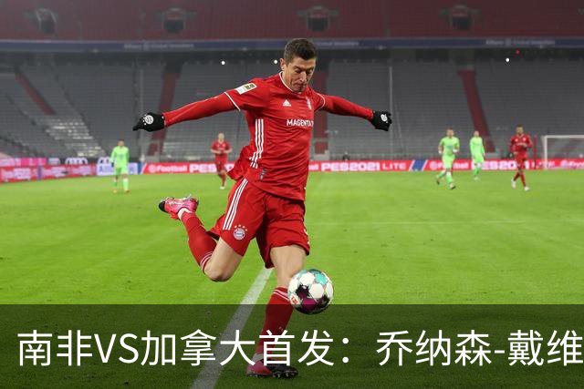 南非VS加拿大首发：乔纳森-戴维布坎南领军 阿芳仍替补