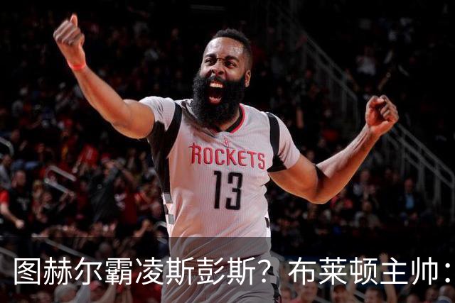 图赫尔霸凌斯彭斯？布莱顿主帅：根本没有，图赫尔很信任和重视他