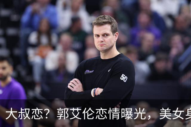 大叔恋？郭艾伦恋情曝光，美女身份锁定，长相可爱，喜欢打篮球