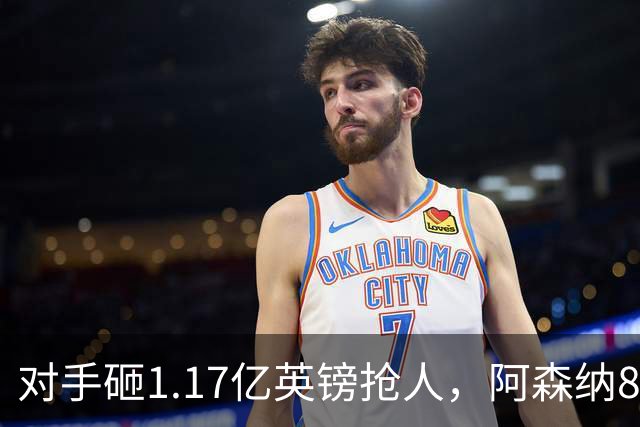 对手砸1.17亿英镑抢人，阿森纳8000万估值遭碾压，恐被迫跟进亿元时代