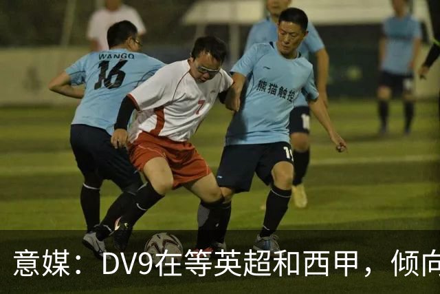 意媒：DV9在等英超和西甲，倾向于去巴萨但后者优先目标是小蜘蛛