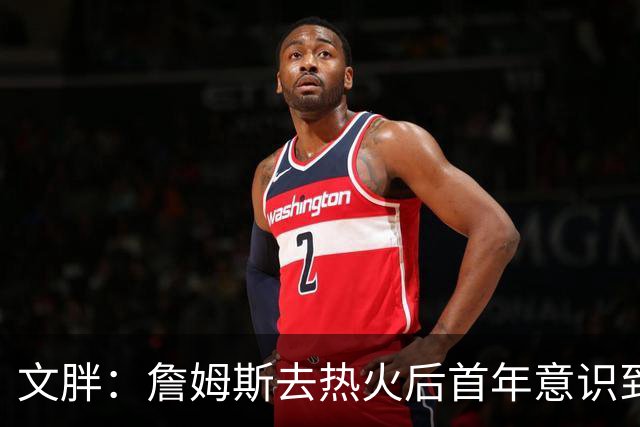 文胖：詹姆斯去热火后首年意识到很多球迷站在了他的对立面