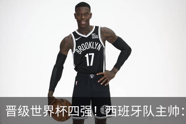 晋级世界杯四强！西班牙队主帅：我们还没完成目标