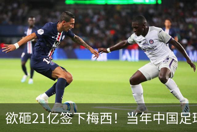欲砸21亿签下梅西！当年中国足球金元时代有够疯狂！
