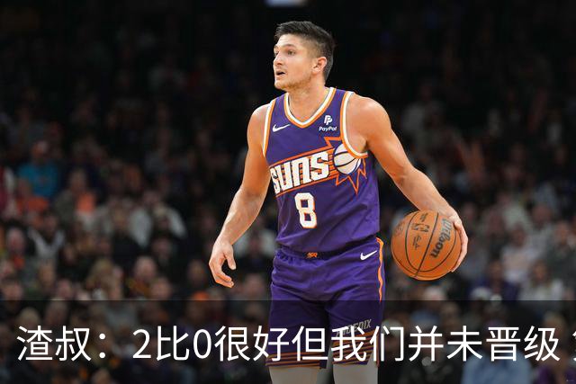 渣叔：2比0很好但我们并未晋级 第二回合仍需专注