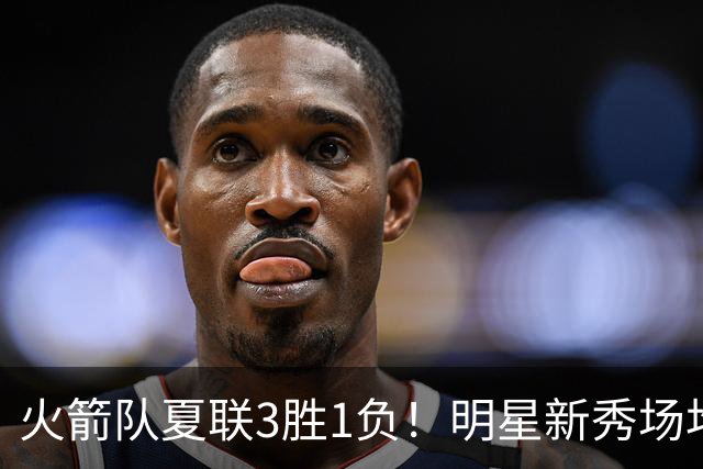 火箭队夏联3胜1负！明星新秀场均21+3+3+3抢断，两项命中率太亮眼