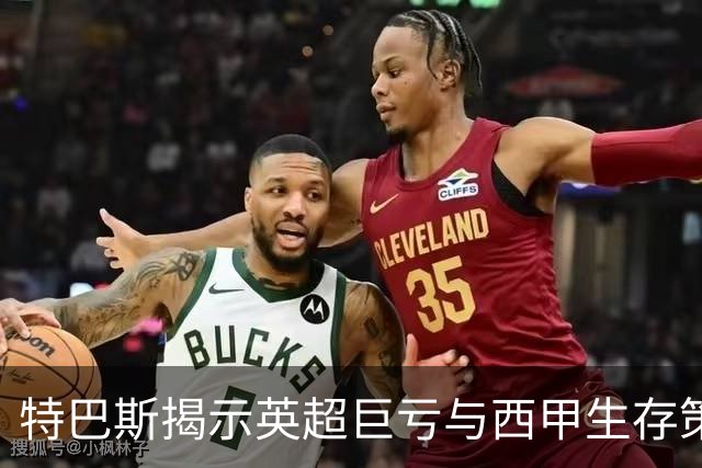 特巴斯揭示英超巨亏与西甲生存策略：曼城等豪门面临监管挑战！