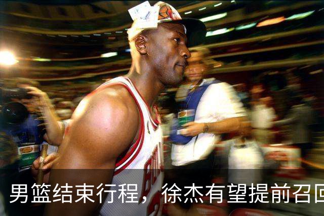 男篮结束行程，徐杰有望提前召回，宏远与杜锋分手改换外教，北京引进宏远功勋教练