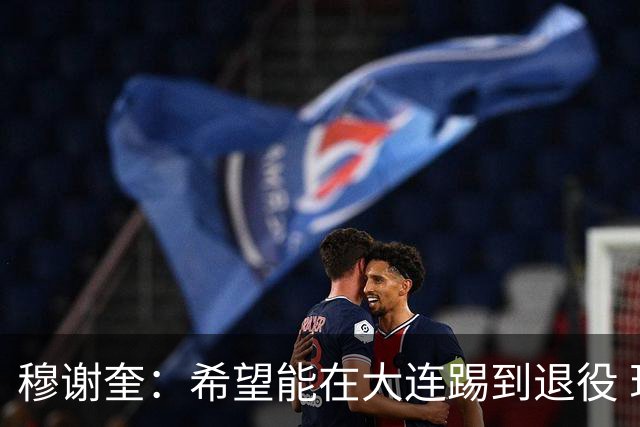 穆谢奎：希望能在大连踢到退役 现在还继续向前冲