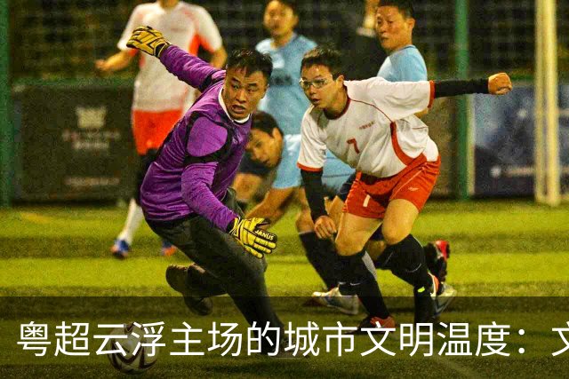 粤超云浮主场的城市文明温度：文明集市聚人气 志愿服务展风采