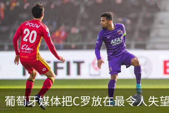 葡萄牙媒体把C罗放在最令人失望大名单上！梅西则要冲击卫冕！