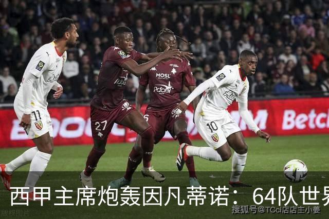西甲主席炮轰因凡蒂诺：64队世界杯是摧毁足球
