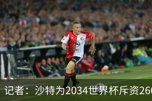 记者：沙特为2034世界杯斥资260亿美元，决赛场地座位9.2万