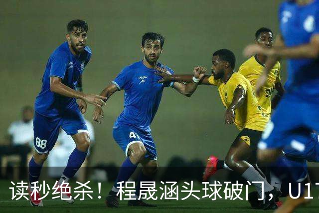 读秒绝杀！程晟涵头球破门，U17国足3-2阿森纳