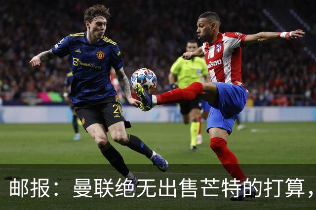 邮报：曼联绝无出售芒特的打算，球员本人同样无意离开曼联