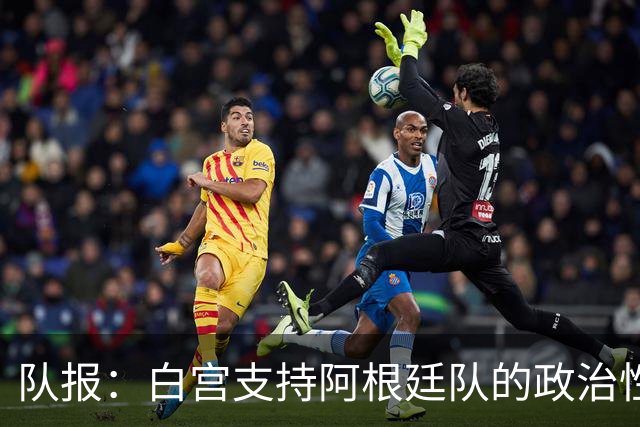 队报：白宫支持阿根廷队的政治性言论 但横幅确实违反了FIFA规定