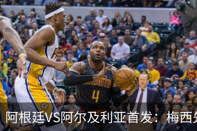 阿根廷VS阿尔及利亚首发：梅西先发创历史 齐达内之子出战
