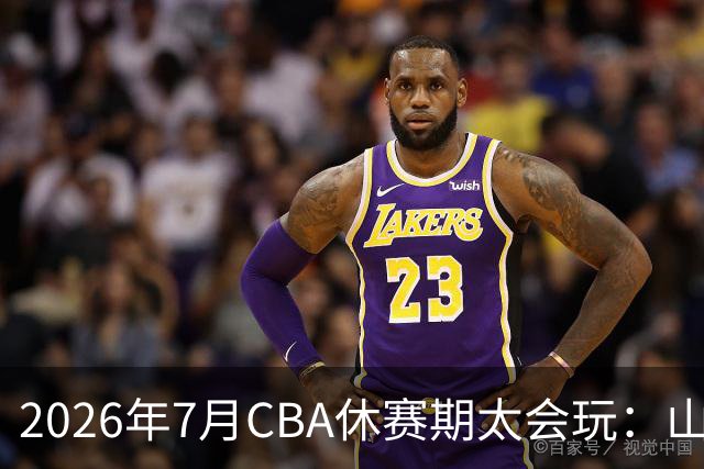 2026年7月CBA休赛期太会玩：山东外援降薪20%求留遭拒，北控递C类抢郭艾伦，山西遇威金顿坐地起价
