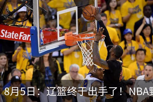 8月5日：辽篮终于出手了！NBA野兽大前锋重大加盟，赵继伟救世主般空降