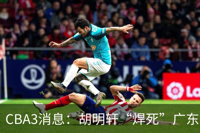 CBA3消息：胡明轩“焊死”广东！徐昕回购权曝光，铁教头即将到岗