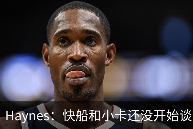 Haynes：快船和小卡还没开始谈续约 球星们不喜欢在合同年打球