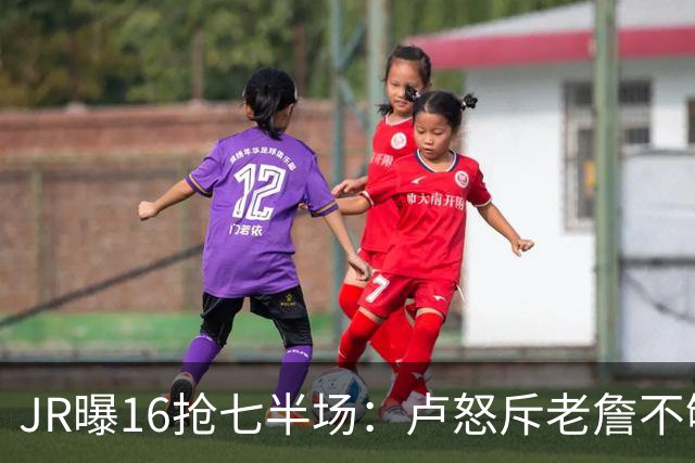 JR曝16抢七半场：卢怒斥老詹不够狠 后者暴怒：我三项数据最高