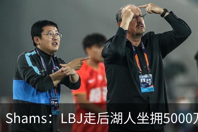 Shams：LBJ走后湖人坐拥5000万空间 将重点补强后场及内线高度